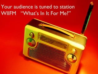 Your audience is tuned to station
WIIFM “What’s In It For Me?”
 