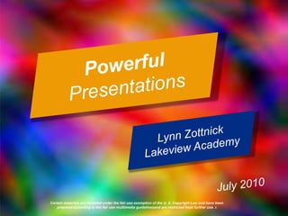 Powerful Presentations Lynn ZottnickLakeview Academy July 2010 Certain materials are included under the fair use exemption of the U. S. Copyright Law and have been prepared according to the fair use multimedia guidelinesand are restricted from further use.x 