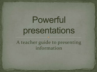 A teacher guide to presenting information Powerful presentations 