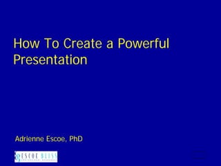 How To Create a Powerful
Presentation




Adrienne Escoe, PhD
 