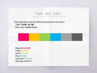 Fonts and Colors
This presentation uses the following typographies and colors:
Titles: Shadows into light
Body copy: Varela round
Magenta #ea3a68
Yellow #f9ac08
Green #aacf20
Blue #01abcf
Light grey #979cb8
Dark grey #505670
 