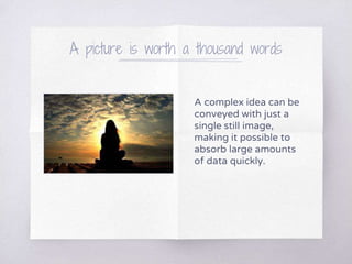 A picture is worth a thousand words
A complex idea can be
conveyed with just a
single still image,
making it possible to
absorb large amounts
of data quickly.
 