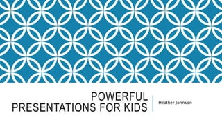 POWERFUL
PRESENTATIONS FOR KIDS
Heather Johnson
 