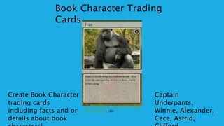 Create Book Character
trading cards
including facts and or
details about book
Book Character Trading
Cards
Captain
Underpants,
Winnie, Alexander,
Cece, Astrid,
ttps://www.flickr.com/photos/66555186@N
02/6312198231. CCO
 