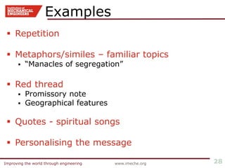 Improving the world through engineering www.imeche.orgImproving the world through engineering 28
 Repetition
 Metaphors/similes – familiar topics
 “Manacles of segregation”
 Red thread
 Promissory note
 Geographical features
 Quotes - spiritual songs
 Personalising the message
Examples
 