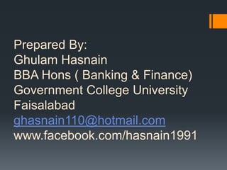 Prepared By:
Ghulam Hasnain
BBA Hons ( Banking & Finance)
Government College University
Faisalabad
ghasnain110@hotmail.com
www.facebook.com/hasnain1991
 
