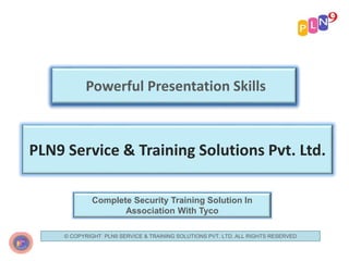 Powerful Presentation Skills
PLN9 Service & Training Solutions Pvt. Ltd.
Complete Security Training Solution In
Association With Tyco
© COPYRIGHT PLN9 SERVICE & TRAINING SOLUTIONS PVT. LTD. ALL RIGHTS RESERVED
 
