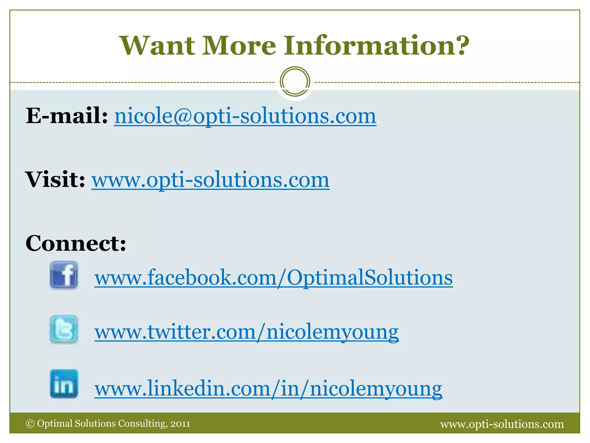 PRESENT: BeforeArrive early to set up, get situated in the roomSet up and test any audio/visual equipmentGreet people as they arriveTake deep breathsBe your own cheerleader/coachReview your notes, agenda, slides one more timewww.opti-solutions.com© Optimal Solutions Consulting, 2011 