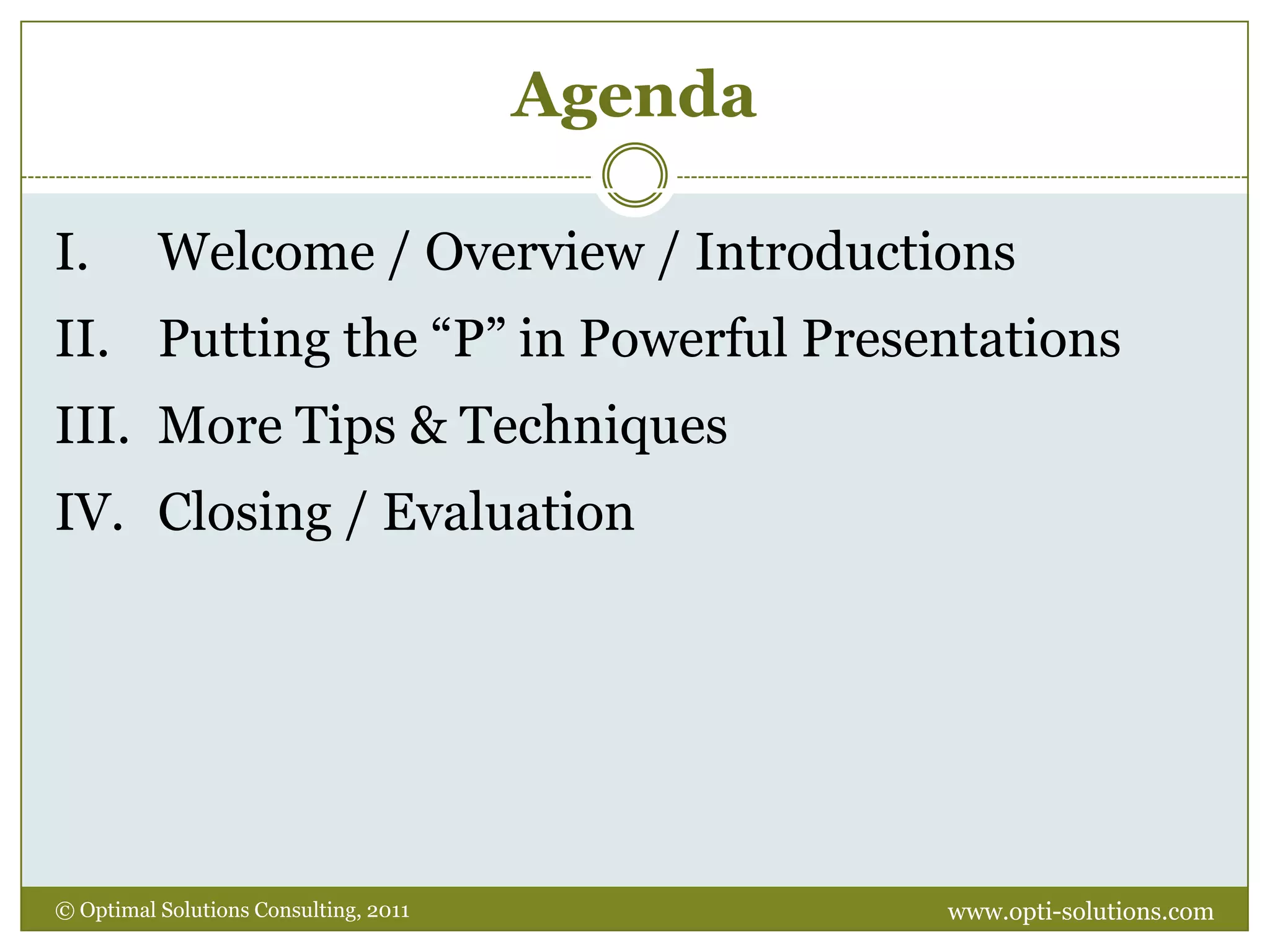 AgendaWelcome / Overview / IntroductionsPutting the “P” in Powerful PresentationsMore Tips & TechniquesClosing / Evaluationwww.opti-solutions.com© Optimal Solutions Consulting, 2011 