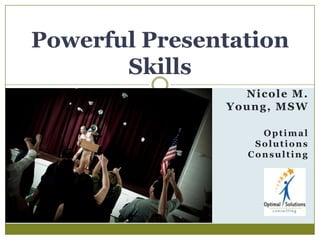 Powerful Presentation Skills Nicole M. Young, MSW Optimal Solutions Consulting 