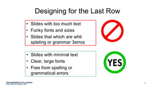 Designing for the Last Row
• Slides with too much text
• Funky fonts and sizes
• Slides that which are whti
spleling or grammar 3erros
• Slides with minimal text
• Clear, large fonts
• Free from spelling or
grammatical errors
30
 