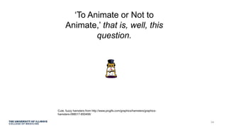 ‘To Animate or Not to
Animate,’ that is, well, this
question.
Cute, fuzzy hamsters from http://www.picgifs.com/graphics/hamsters/graphics-
hamsters-088017-850406/
34
 