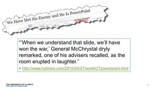 “’When we understand that slide, we’ll have
won the war,’ General McChrystal dryly
remarked, one of his advisers recalled, as the
room erupted in laughter.”
- http://www.nytimes.com/2010/04/27/world/27powerpoint.html
41
 