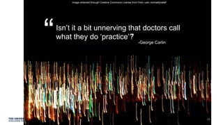 Isn’t it a bit unnerving that doctors call
what they do ‘practice’?“ ” -George Carlin
Image obtained through Creative Commons License from Flickr user normalityrelief
48
 