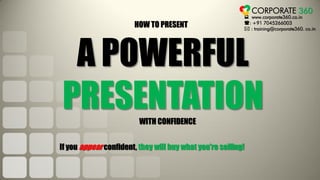  www.corporate360.co.in
: +91 7045266003
 : training@corporate360. co.in
HOW TO PRESENT
WITH CONFIDENCE
A POWERFUL
PRESENTATION
If you appear confident, they will buy what you’re selling!
CORPORATE 360
 
