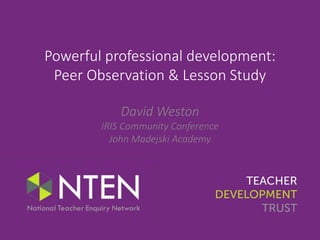 Powerful professional development:
Peer Observation & Lesson Study
David Weston
IRIS Community Conference
John Madejski Academy
 