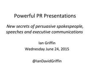 Powerful PR Presentations
New secrets of persuasive spokespeople,
speeches and executive communications
Ian Griffin
Wednesday June 24, 2015
@IanDavidGriffin
 