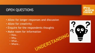 OPEN QUESTIONS
• Allow for longer responses and discussion
• Allow for creativity
• Enquire for the respondents thoughts
• Make room for information
• How..
• Why..
• What..
• Where..
 