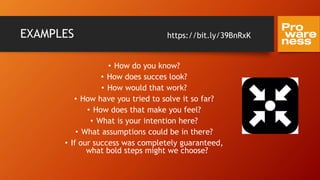 EXAMPLES
• How do you know?
• How does succes look?
• How would that work?
• How have you tried to solve it so far?
• How does that make you feel?
• What is your intention here?
• What assumptions could be in there?
• If our success was completely guaranteed,
what bold steps might we choose?
https://bit.ly/39BnRxK
 