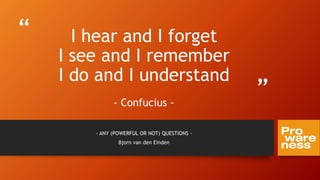“
”
I hear and I forget
I see and I remember
I do and I understand
- Confucius -
- ANY (POWERFUL OR NOT) QUESTIONS -
Bjorn van den Einden
 