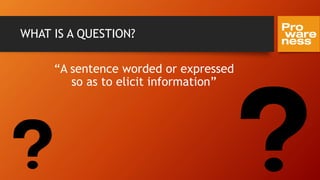WHAT IS A QUESTION?
“A sentence worded or expressed
so as to elicit information”
 
