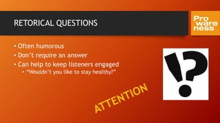 RETORICAL QUESTIONS
• Often humorous
• Don’t require an answer
• Can help to keep listeners engaged
• “Wouldn’t you like to stay healthy?”
 