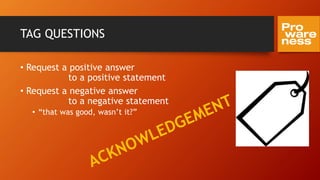 TAG QUESTIONS
• Request a positive answer
to a positive statement
• Request a negative answer
to a negative statement
• “that was good, wasn’t it?”
 