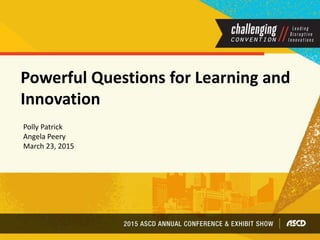 Powerful Questions for Learning and
Innovation
Polly Patrick
Angela Peery
March 23, 2015
 