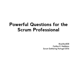 Powerful Questions for the
Scrum Professional
@carlton858
Carlton E. Nettleton
Scrum Gathering Portugal 2016
 