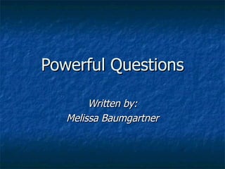 Powerful Questions Written by: Melissa Baumgartner 