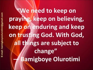“We need to keep on
praying, keep on believing,
keep on enduring and keep
on trusting God. With God,
all things are subject to
change”
― Bamigboye Olurotimi
 