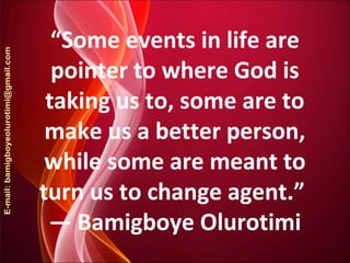 “Some events in life are
pointer to where God is
taking us to, some are to
make us a better person,
while some are meant to
turn us to change agent.”
― Bamigboye Olurotimi
 