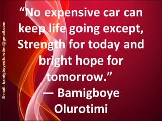 “No expensive car can
keep life going except,
Strength for today and
bright hope for
tomorrow.”
― Bamigboye
Olurotimi
 