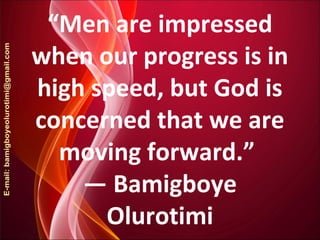 “Men are impressed
when our progress is in
high speed, but God is
concerned that we are
moving forward.”
― Bamigboye
Olurotimi
 