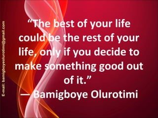 “The best of your life
could be the rest of your
life, only if you decide to
make something good out
of it.”
― Bamigboye Olurotimi
 