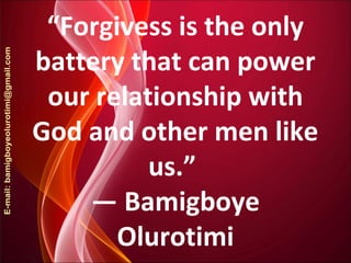 “Forgivess is the only
battery that can power
our relationship with
God and other men like
us.”
― Bamigboye
Olurotimi
 
