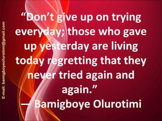 “Don’t give up on trying
everyday; those who gave
up yesterday are living
today regretting that they
never tried again and
again.”
― Bamigboye Olurotimi
 