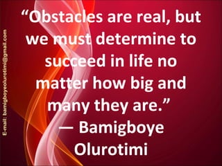 “Obstacles are real, but
we must determine to
succeed in life no
matter how big and
many they are.”
― Bamigboye
Olurotimi
 