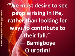 “We must desire to see
people rising in life,
rather than looking for
ways to contribute to
their fall.”
― Bamigboye
Olurotimi
 