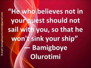 “He who believes not in
your quest should not
sail with you, so that he
won't sink your ship”
― Bamigboye
Olurotimi
 