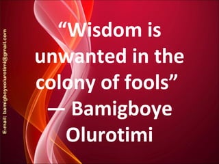 “Wisdom is
unwanted in the
colony of fools”
― Bamigboye
Olurotimi
 
