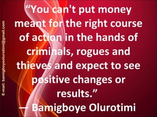 “You can't put money
meant for the right course
of action in the hands of
criminals, rogues and
thieves and expect to see
positive changes or
results.”
― Bamigboye Olurotimi
 
