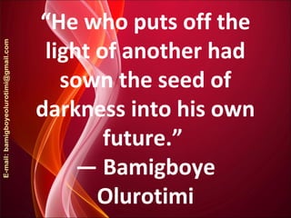 “He who puts off the
light of another had
sown the seed of
darkness into his own
future.”
― Bamigboye
Olurotimi
 
