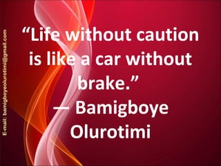 “Life without caution
is like a car without
brake.”
― Bamigboye
Olurotimi
 