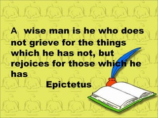 A   wise man is he who does not grieve for the things which he has not, but rejoices for those which he has Epictetus 