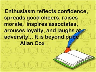 Enthusiasm reflects confidence, spreads good cheers, raises morale,  inspires associates, arouses loyalty, and laughs at adversity... It is beyond price Allan Cox 
