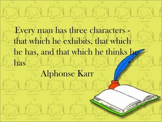 Every man has three characters - that which he exhibits, that which he has, and that which he thinks he has Alphonse Karr 