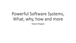 Powerful Software Systems,
What, why, how and more
Naveen Muguda
 