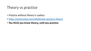 Theory vs practice
• Practice without theory is useless
• https://jamesclear.com/deliberate-practice-theory
• You think you know theory, until you practice
 