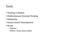 Tools
• Thinking in Models
• Platform(reuse) Oriented Thinking
• Modularity
• Human Centric Development
• Iterate
• Refactor
• Refine | throw away models
 